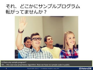 Is there any sample program?
Oh.... this case was proprietary algorithm. Now we have no sample code in public.
それ、どこかにサンプルプログラム
転がってませんか？
PGconf.ASIA 2018 LT - In-database Analytics using GPU5
 