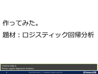 作ってみた。
題材：ロジスティック回帰分析
I tried to make it.
Theme: Logistic Regression Analytics
PGconf.ASIA 2018 LT - In-database Analytics using GPU6
 
