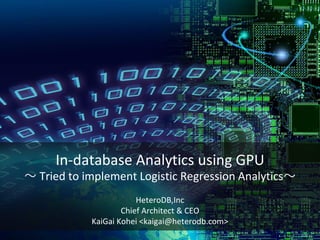 In-database Analytics using GPU
～ Tried to implement Logistic Regression Analytics～
HeteroDB,Inc
Chief Architect & CEO
KaiGai Kohei <kaigai@heterodb.com>
 