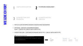 LOGFILE BESCHAFFEN
WIEGEHEICHVOR? FILTERUNG GOOGLEBOT
1 2
AUFBEREITUNG DER
ROHDATEN
AUSWERTUNG DES
LOGFILES3 4
• PER CD ZUM ENTSPRECHENDEN VERZEICHNIS NAVIGIEREN
• OPTIONAL: DATEIEN ZUSAMMENFASSEN:
COPY *.[DATEITYP] [NEUE-DATEI.DATEITYP]
• FINDSTR 66.249.* [DATEIBEZEICHNUNG.DATEITYP] > [NEUE-DATEI.DATEITYP]
 