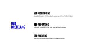 DER
DREIKLANG
SEOMONITORING
Alles bleibt stets im Blick, auch aussergewöhnliche Aktivitäten
SEOREPORTING
Kontrolle und Effektivität über alle SEO Maßnahmen
SEOALERTING
Sofortige Alaminerung über kritische Kennzahlen
 