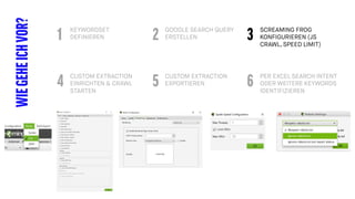 KEYWORDSET
DEFINIEREN
WIEGEHEICHVOR? GOOGLE SEARCH QUERY
ERSTELLEN
SCREAMING FROG
KONFIGURIEREN (JS
CRAWL, SPEED LIMIT)
1 2 3
CUSTOM EXTRACTION
EINRICHTEN & CRAWL
STARTEN
CUSTOM EXTRACTION
EXPORTIEREN
PER EXCEL SEARCH INTENT
ODER WEITERE KEYWORDS
IDENTIFIZIEREN
4 5 6
 