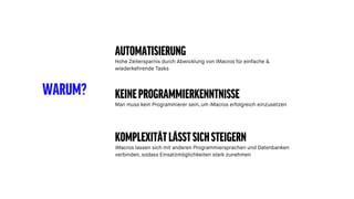WARUM?
AUTOMATISIERUNG
Hohe Zeitersparnis durch Abwicklung von iMacros für einfache &
wiederkehrende Tasks
KEINEPROGRAMMIERKENNTNISSE
Man muss kein Programmierer sein, um iMacros erfolgreich einzusetzen
KOMPLEXITÄTLÄSSTSICHSTEIGERN
iMacros lassen sich mit anderen Programmiersprachen und Datenbanken
verbinden, sodass Einsatzmöglichkeiten stark zunehmen
 