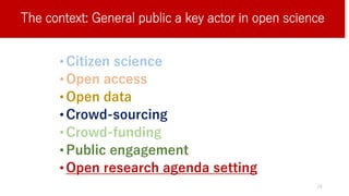 The context: General public a key actor in open science
•Citizen science
•Open access
•Open data
•Crowd-sourcing
•Crowd-funding
•Public engagement
•Open research agenda setting
24
 