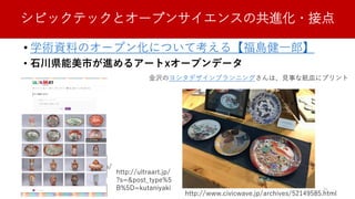 シビックテックとオープンサイエンスの共進化・接点
• 学術資料のオープン化について考える【福島健一郎】
• 石川県能美市が進めるアートxオープンデータ
http://www.civicwave.jp/archives/52149585.html
http://codh.rois.ac.jp/
金沢のヨシタデザインプランニングさんは、見事な紙皿にプリント
http://ultraart.jp/
?s=&post_type%5
B%5D=kutaniyaki 25
 