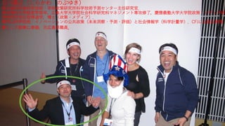 白川展之（しらかわ のぶゆき）
現文部科学省科学技術・学術政策研究所科学技術予測センター主任研究官．
東京理科大学経営学部卒，広島大学大学院社会科学研究科マネジメント専攻修了，慶應義塾大学大学院政策・メディア研
究科所定単位取得退学，博士（政策・メディア）．
専門は科学技術・イノベーションの公共政策（未来洞察・予測・評価）と社会情報学（科学計量学）．CFJには設立時理
事として創業に参画．元広島県職員．
5
 