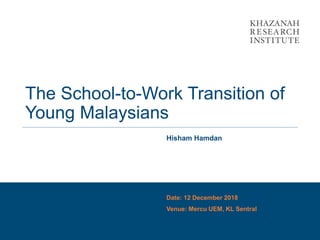 The School-to-Work Transition of
Young Malaysians
Hisham Hamdan
Date: 12 December 2018
Venue: Mercu UEM, KL Sentral
 