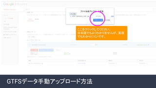 GTFSデータ手動アップロード方法
ここをクリックしてください。
日本語でもよくわかりませんが、英語
でもわかりにくいです。
 