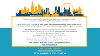 Building on the success of AIIM Forum UK for the last seventeen years we are excited to 
announce a number of changes for 2019, including a new name.  
The NEW AIIM Forum Europe will be taking place at the Grand Connaught Rooms, Central London in 2019.
This one-day event will be closely aligned with the annual US Conference and will be re-engineered to include:
• A choice of 20+ roundtables featuring in-depth discussions on the hottest topics led by industry thought leaders
• Fireside Chats where you can hear, first-hand, the challenges of the Digital Transformation journey from end-users
• Insider insights from high-profile industry Keynote Speakers
• The latest industry trends & analysis by Peggy Winton, AIIM President
• Unique opportunities to meet the leading innovative solution providersin an open environment 
• Multiple networking opportunitieswith your peers, including two dedicated networking lounges
Save the date: November 12th 2019, and spread the word
www.aiimforum.co.uk
 