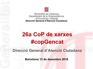 26a CoP de xarxes
#copGencat
Barcelona 13 de desembre 2018
Direcció General d’Atenció Ciutadana
 