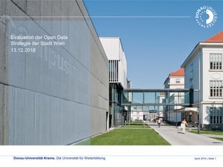 Donau-Universität Krems. Die Universität für Weiterbildung. April| 2018 | Seite 1
Evaluation der Open Data
Strategie der Stadt Wien
13.12.2018
 