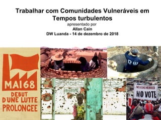 Trabalhar com Comunidades Vulneráveis em
Tempos turbulentos
apresentado por
Allan Cain
DW Luanda - 14 de dezembro de 2018
 