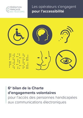 6e
bilan de la Charte
d’engagements volontaires
pour l’accès des personnes handicapées
aux communications électroniques
Les opérateurs s’engagent
pour l’accessibilité
 