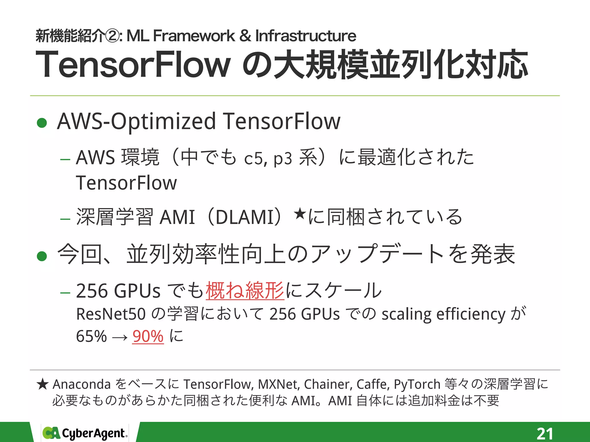 l AWS-Optimized TensorFlow
− AWS c5, p3
TensorFlow
− AMI DLAMI
l
− 256 GPUs
ResNet50 256 GPUs scaling efficiency
65% → 90%
21
Anaconda TensorFlow, MXNet, Chainer, Caffe, PyTorch
AMI AMI
 