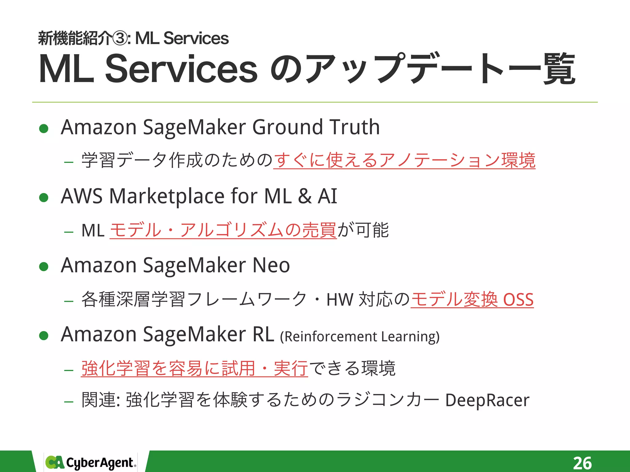 l Amazon SageMaker Ground Truth
−
l AWS Marketplace for ML & AI
− ML
l Amazon SageMaker Neo
− HW OSS
l Amazon SageMaker RL (Reinforcement Learning)
−
− : DeepRacer
26
 