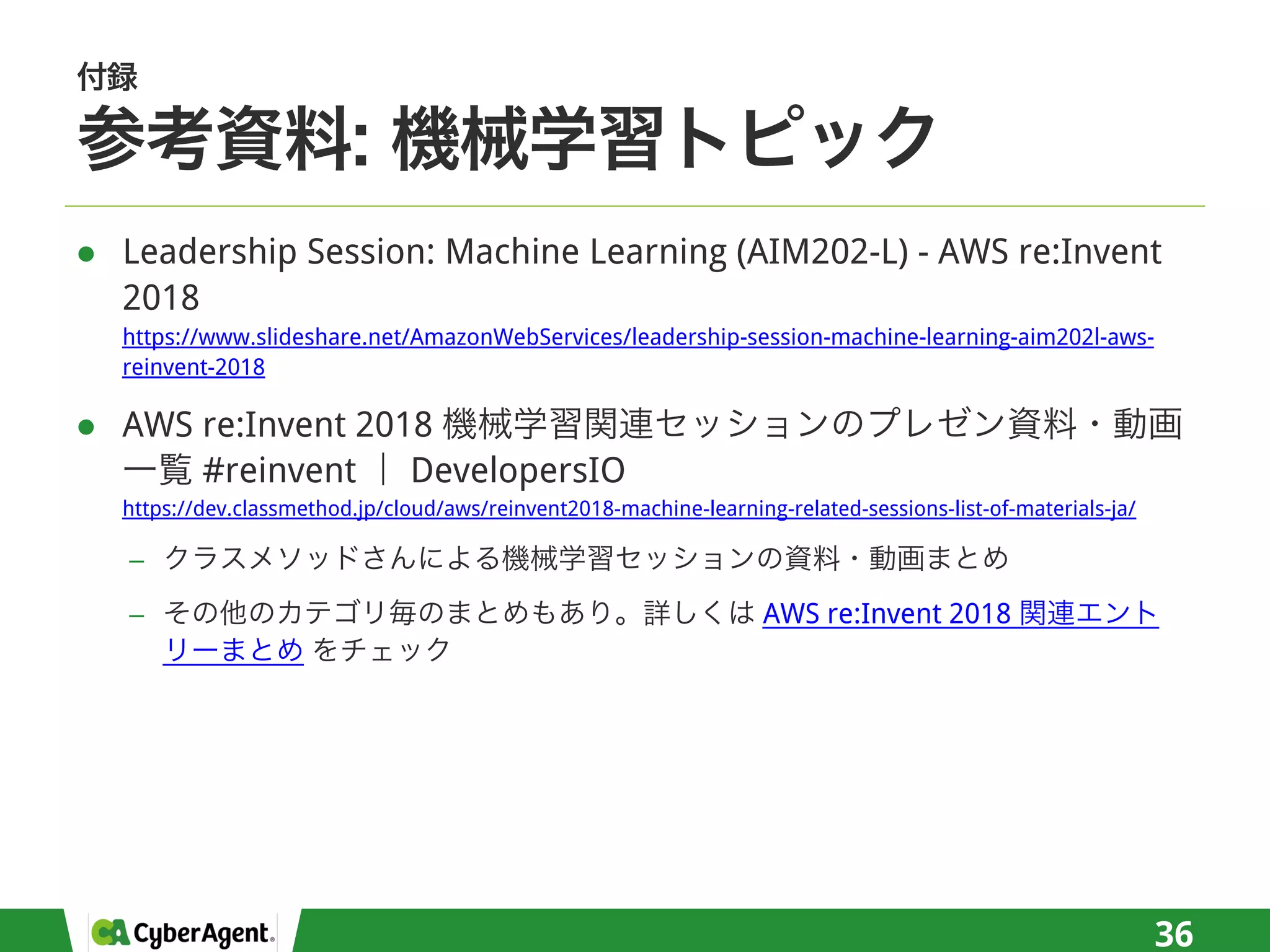 l Leadership Session: Machine Learning (AIM202-L) - AWS re:Invent
2018
https://www.slideshare.net/AmazonWebServices/leadership-session-machine-learning-aim202l-aws-
reinvent-2018
l AWS re:Invent 2018
#reinvent DevelopersIO
https://dev.classmethod.jp/cloud/aws/reinvent2018-machine-learning-related-sessions-list-of-materials-ja/
−
− AWS re:Invent 2018
36
 