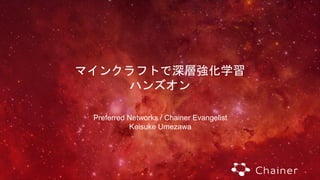 マインクラフトで深層強化学習
ハンズオン
Preferred Networks / Chainer Evangelist
Keisuke Umezawa
 