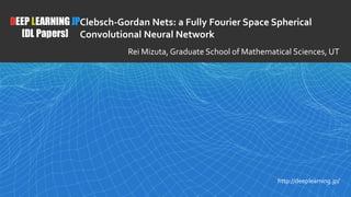 1
DEEP LEARNING JP
[DL Papers]
http://deeplearning.jp/
Clebsch-Gordan Nets: a Fully Fourier Space Spherical
Convolutional Neural Network
Rei Mizuta, Graduate School of Mathematical Sciences, UT
 