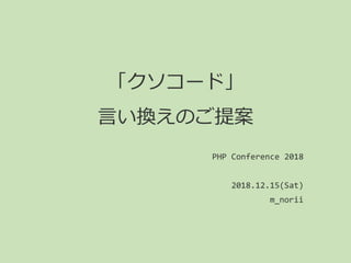「クソコード」
言い換えのご提案
PHP Conference 2018
2018.12.15(Sat)
m_norii
 