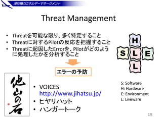 Threat Management
• Threatを可能な限り、多く特定すること
• Threatに対するPilotの反応を把握すること
• Threatに起因したErrorを、Pilotがどのよう
に処理したかを分析すること
19
• VO...