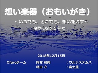 想い楽器（おもいがき）
～いつでも、どこでも、想いを残す～
冷静になって 熟考！
2018年12月15日
Ofuroチーム 岡村 和典 ：ウルシステムズ
蒔田 守 ：富士通
 