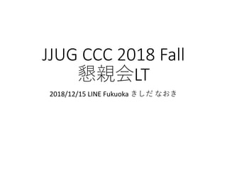 JJUG CCC 2018 Fall
LT
2018/12/15 LINE Fukuoka
 