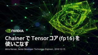 Akira Naruse, Senior Developer Technology Engineer, 2018/12/15
Chainer で Tensor コア (fp16) を
使いこなす
 