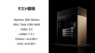 9
テスト環境
Machine: DGX Station
GPU: Tesla V100-16GB
CUDA: 9.2
cuDNN: 7.4.1
Chainer: v6.0.0b1+
CuPy: v6.0.0b1+
 