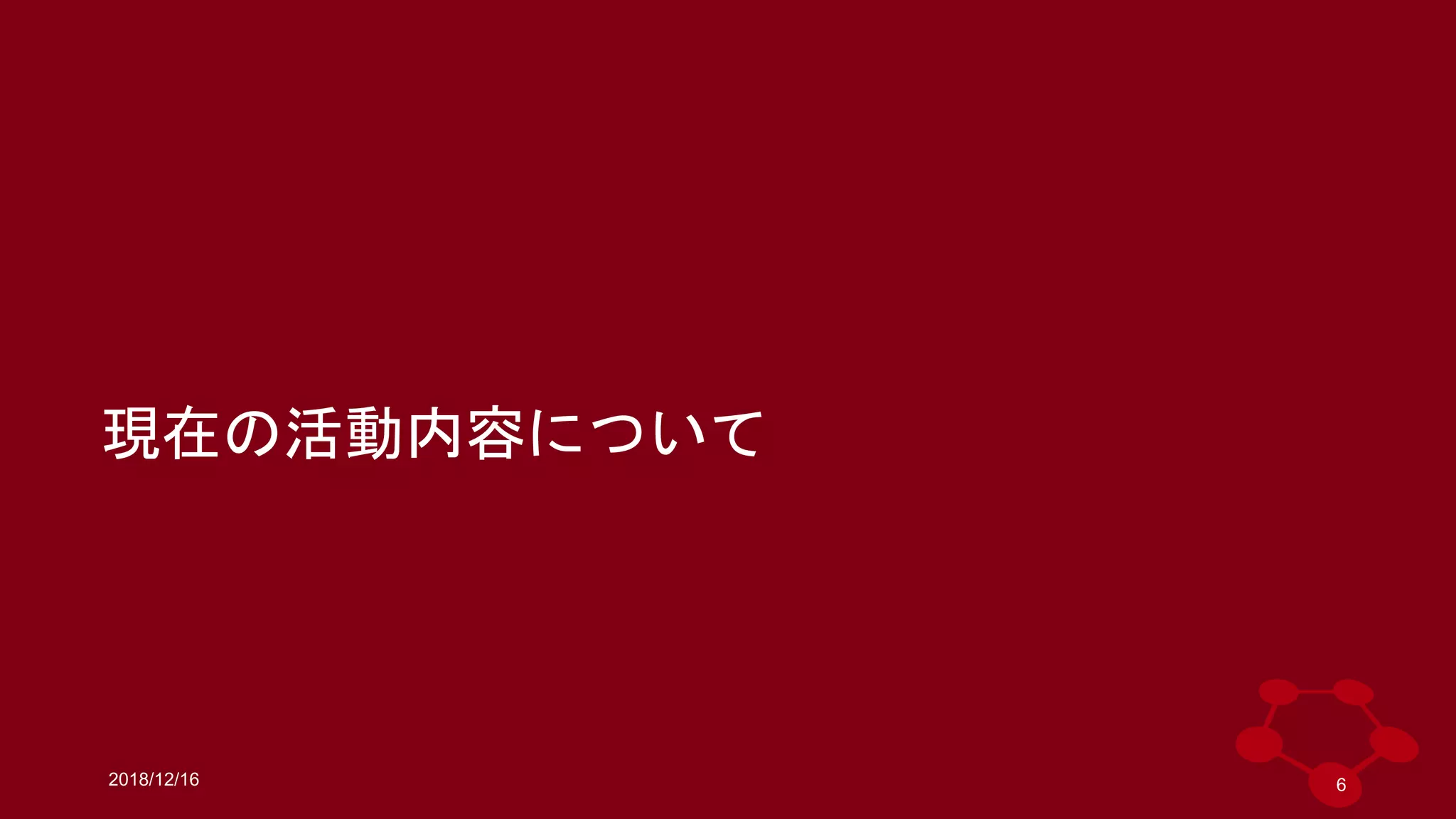 2018/12/16
現在の活動内容について
6
 