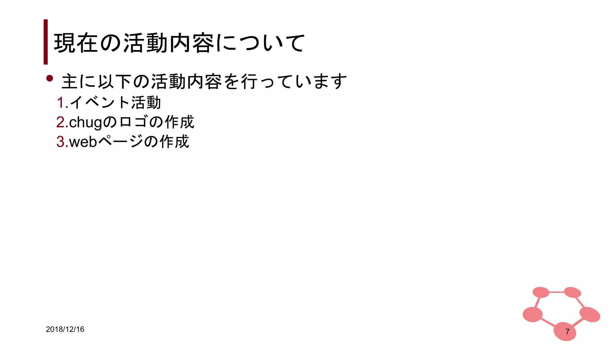 2018/12/16
現在の活動内容について
7
• 主に以下の活動内容を行っています
1.イベント活動
2.chugのロゴの作成
3.webページの作成
 