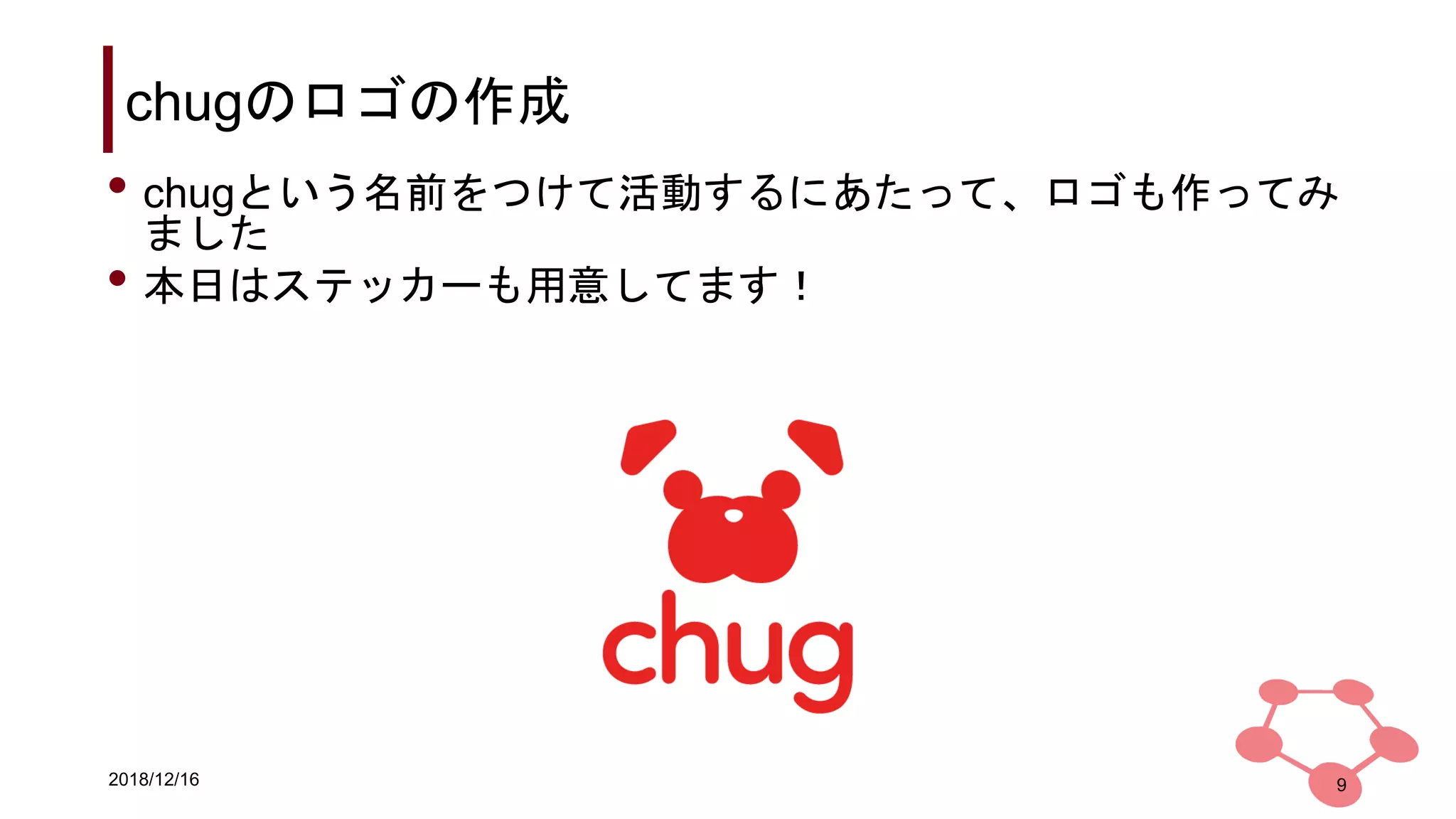 2018/12/16
chugのロゴの作成
9
• chugという名前をつけて活動するにあたって、ロゴも作ってみ
ました
• 本日はステッカーも用意してます！
 