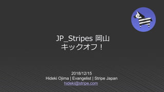 2018/12/15
Hideki Ojima | Evangelist | Stripe Japan
hideki@stripe.com
JP_Stripes 岡山
キックオフ！
 