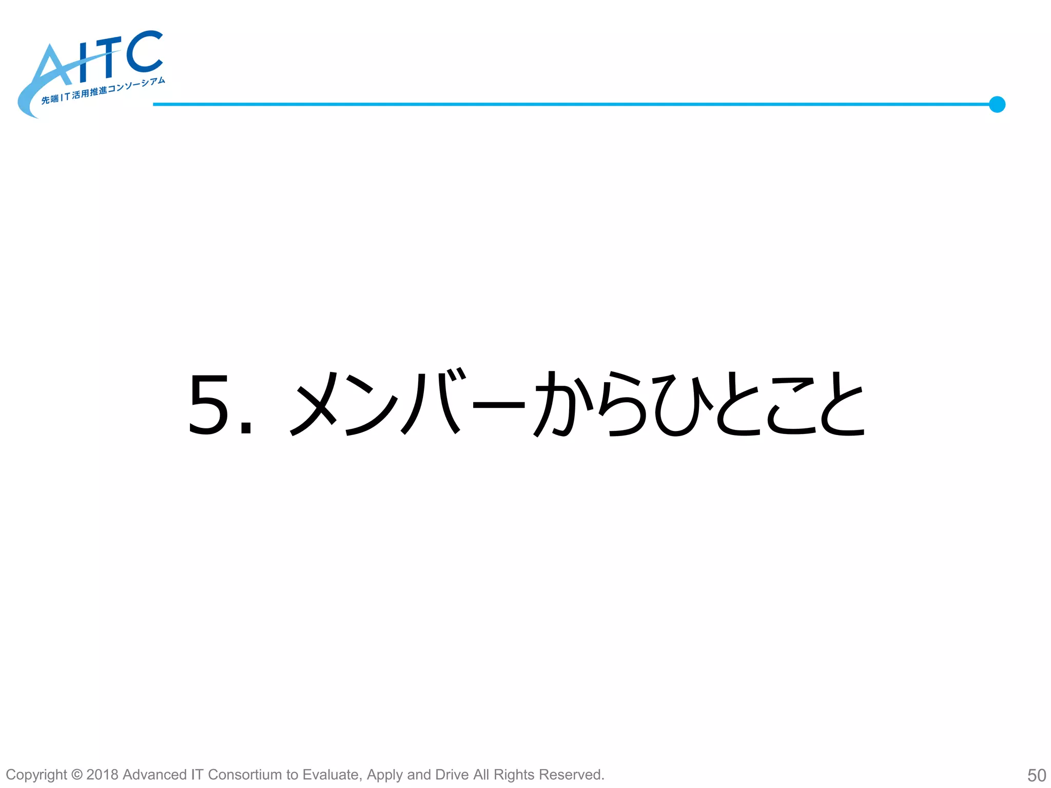 Copyright © 2018 Advanced IT Consortium to Evaluate, Apply and Drive All Rights Reserved. 50
5. メンバーからひとこと
 