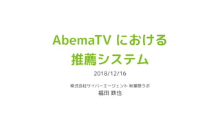 AbemaTV における
推薦システム
2018/12/16
株式会社サイバーエージェント 秋葉原ラボ
福田 鉄也
 