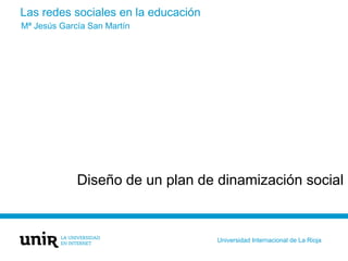 Las redes sociales en la educación
Diseño de un plan de dinamización social
Mª Jesús García San Martín
Universidad Internacional de La Rioja
 