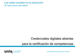 Las redes sociales en la educación
Credenciales digitales abiertas
para la certificación de competencias
Mª Jesús García San Martín
Universidad Internacional de La Rioja
 