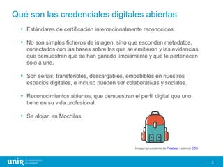 3
Qué son las credenciales digitales abiertas
► Estándares de certificación internacionalmente reconocidos.
► No son simpl...
