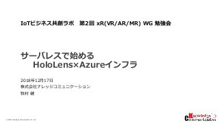 © 2018/12/17Knowledge Communication Co., Ltd.
サーバレスで始める
HoloLens×Azureインフラ
2018年12月17日
株式会社ナレッジコミュニケーション
牧村 健
IoTビジネス共創ラボ 第2回 xR(VR/AR/MR) WG 勉強会
 