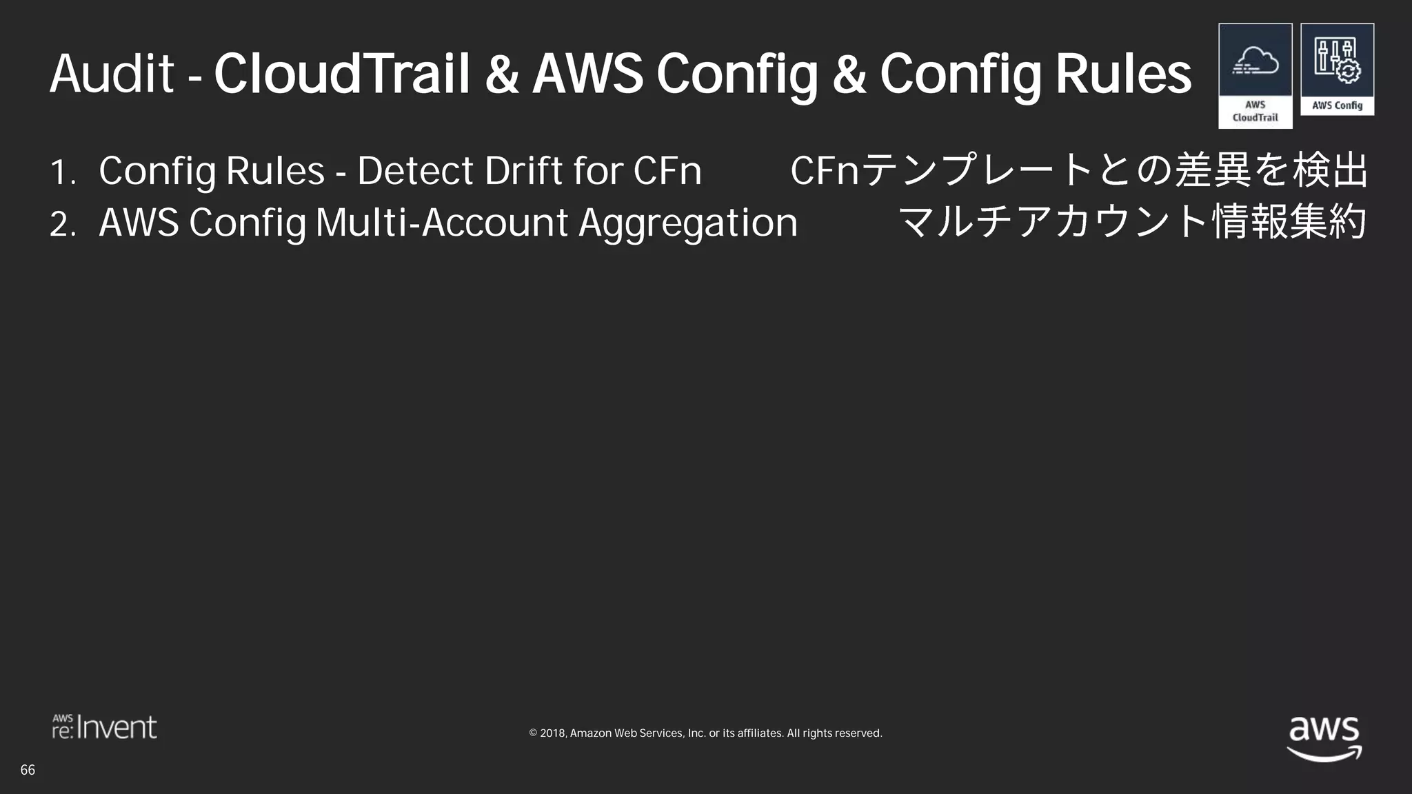 © 2018, Amazon Web Services, Inc. or its affiliates. All rights reserved.
Audit - CloudTrail & AWS Config & Config Rules
1. Config Rules - Detect Drift for CFn CFn
2. AWS Config Multi-Account Aggregation
 