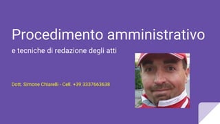Procedimento amministrativo
e tecniche di redazione degli atti
Dott. Simone Chiarelli - Cell. +39 3337663638
 