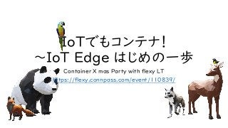 IoTでもコンテナ！
～IoT Edge はじめの一歩
Container X mas Party with flexy LT
https://flexy.connpass.com/event/110839/
 