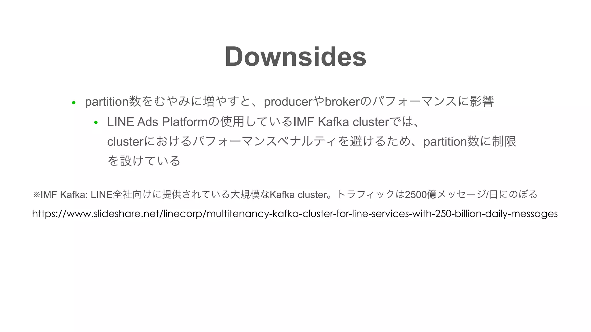 Downsides
● partition producer broker
● LINE Ads Platform IMF Kafka cluster  
cluster partition
https://www.slideshare.net/linecorp/multitenancy-kafka-cluster-for-line-services-with-250-billion-daily-messages
※IMF Kafka: LINE Kafka cluster 2500 /
 
