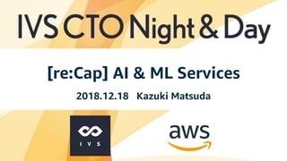 © 2018, Amazon Web Services, Inc. or its Affiliates. All rights reserved. Amazon Confidential and Trademark
[re:Cap] AI & ML Services
2018.12.18 Kazuki Matsuda
 