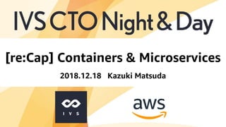 © 2018, Amazon Web Services, Inc. or its affiliates. All rights reserved.
[re:Cap] Containers & Microservices
2018.12.18 Kazuki Matsuda
 