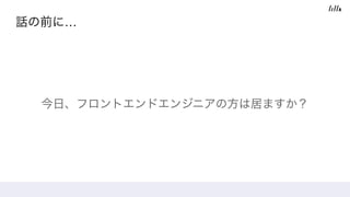 話の前に…
今日、フロントエンドエンジニアの方は居ますか？
 