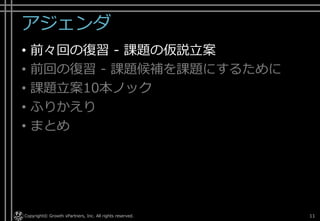 アジェンダ
• 前々回の復習 - 課題の仮説立案
• 前回の復習 - 課題候補を課題にするために
• 課題立案10本ノック
• ふりかえり
• まとめ
Copyright© Growth xPartners, Inc. All rights reserved. 11
 