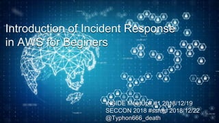 Introduction of Incident Response
in AWS for Beginers
INSIDE MeetUp!! #1 2018/12/19
SECCON 2018 #ssmjp 2018/12/22
@Typhon666_death
 