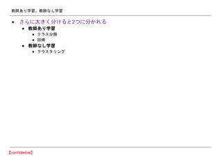 教師あり学習、教師なし学習
● さらに大きく分けると2つに分かれる
● 教師あり学習
● クラス分類
● 回帰
● 教師なし学習
● クラスタリング
 