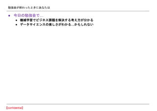 勉強会が終わったときにあなたは
● 今日の勉強会で…
● 機械学習でビジネス課題を解決する考え方が分かる
● データサイエンスの楽しさがわかる…かもしれない
 