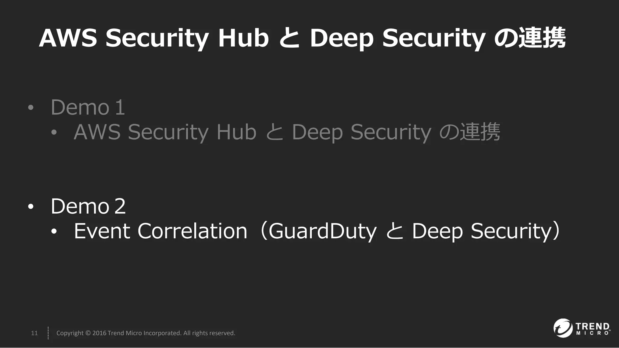 11 Copyright © 2016 Trend Micro Incorporated. All rights reserved.
AWS Security Hub と Deep Security の連携
• Demo１
• AWS Security Hub と Deep Security の連携
• Demo２
• Event Correlation（GuardDuty と Deep Security）
 